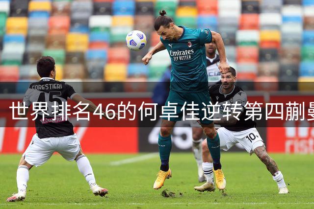 世界排名46的何卓佳逆转第四蒯曼 欧洲赛场横扫显实力