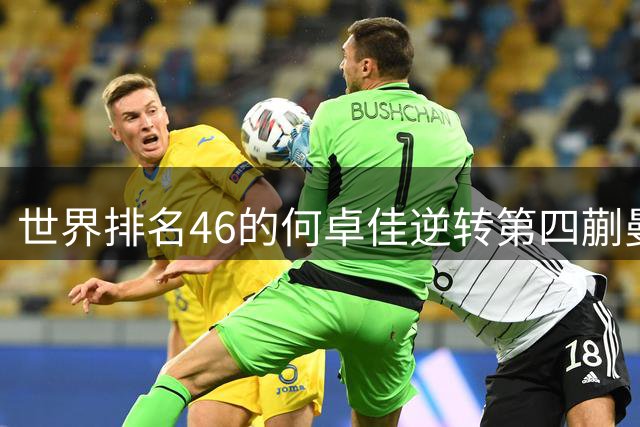 世界排名46的何卓佳逆转第四蒯曼 欧洲赛场横扫显实力