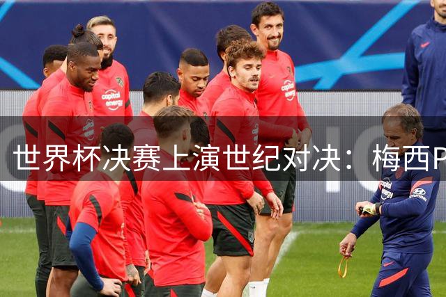 世界杯决赛上演世纪对决：梅西PK新生代天才亚马尔