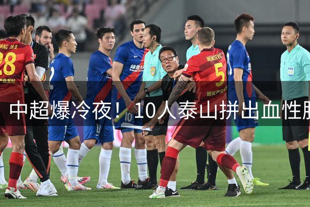 中超爆冷夜！10人泰山拼出血性胜利 海港豪华阵容为何哑火？