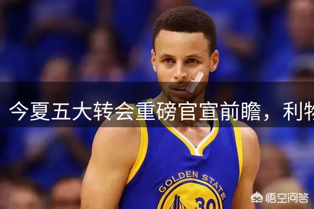 今夏五大转会重磅官宣前瞻，利物浦大动作引关注