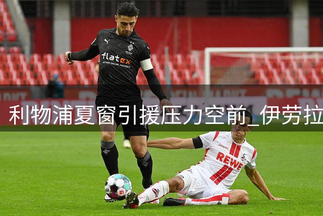 利物浦夏窗引援压力空前 伊劳拉公开表态两大位置亟待补强