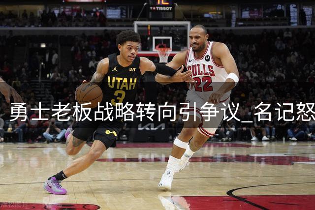 勇士老板战略转向引争议 名记怒斥：这是在挥霍库里最后的黄金期