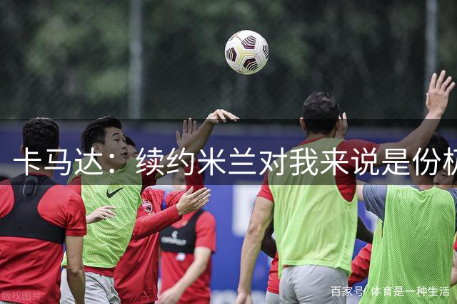 卡马达：续约米兰对我来说是份极大的骄傲 阿莫林带来很多新思路
