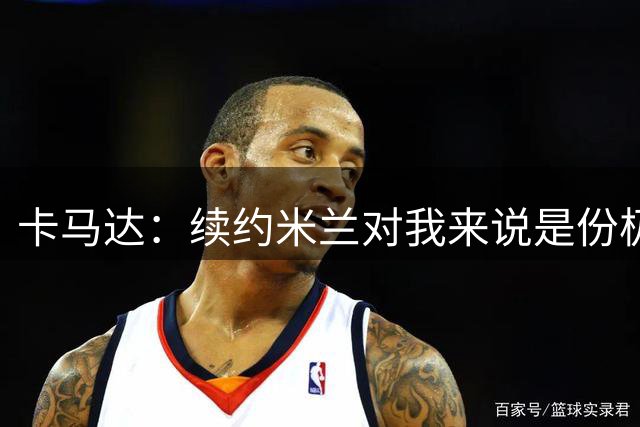 卡马达：续约米兰对我来说是份极大的骄傲 阿莫林带来很多新思路