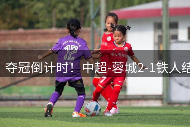 夺冠倒计时！中超-蓉城2-1铁人结束主场4轮不胜 14分领跑