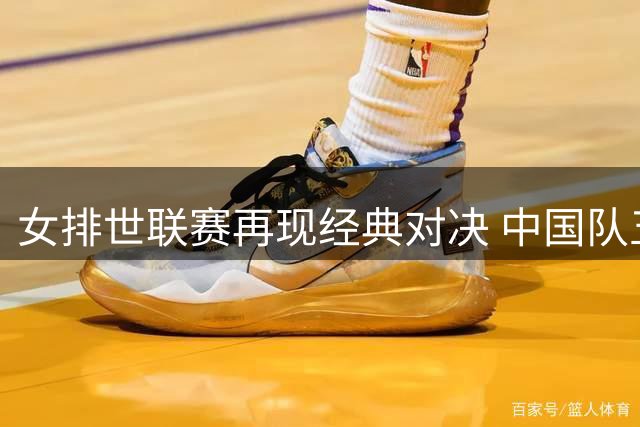 女排世联赛再现经典对决 中国队五局鏖战掀翻卫冕冠军