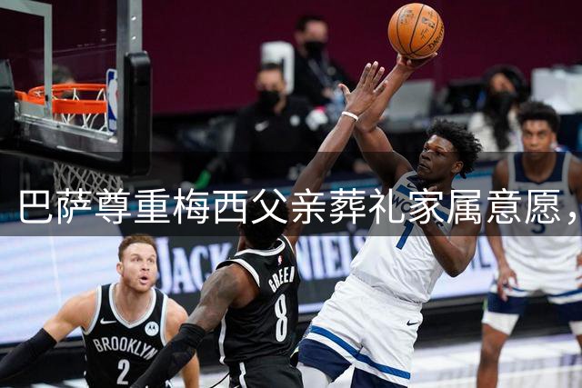 巴萨尊重梅西父亲葬礼家属意愿，放弃公开悼念计划