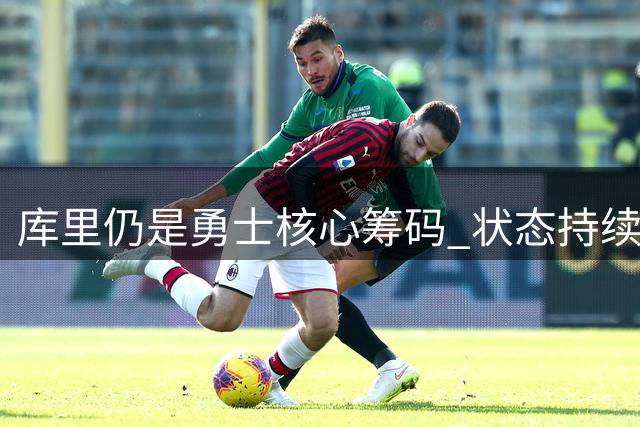 库里仍是勇士核心筹码 状态持续巅峰引关注