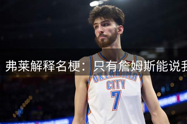 弗莱解释名梗：只有詹姆斯能说我 如果我和他顶嘴 我就会被交易