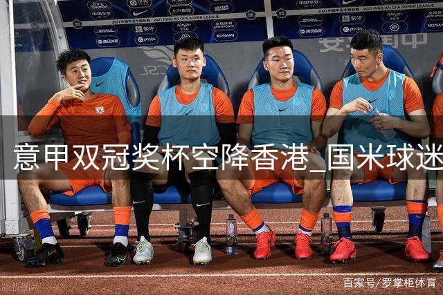 意甲双冠奖杯空降香港 国米球迷专属福利限时开启