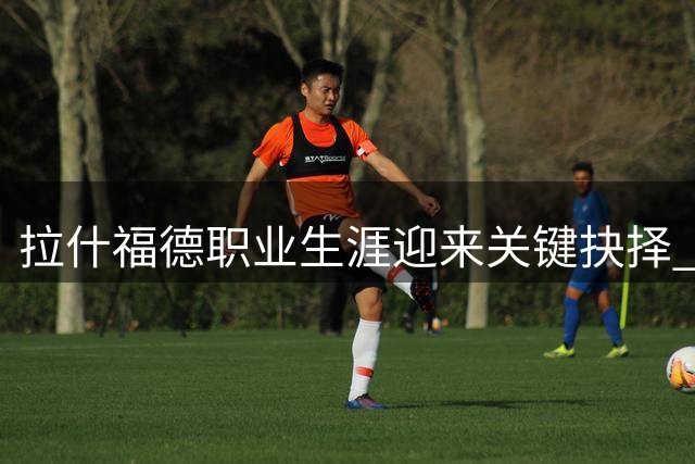 拉什福德职业生涯迎来关键抉择 曼联巴萨土超三岔路口引关注