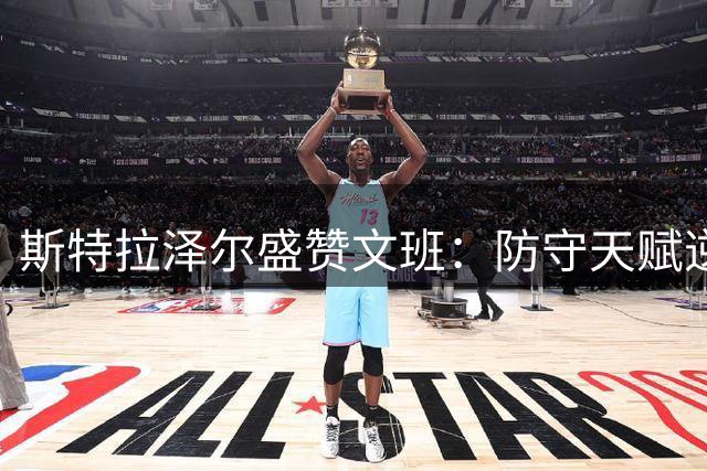 斯特拉泽尔盛赞文班：防守天赋逆天 持续蜕变