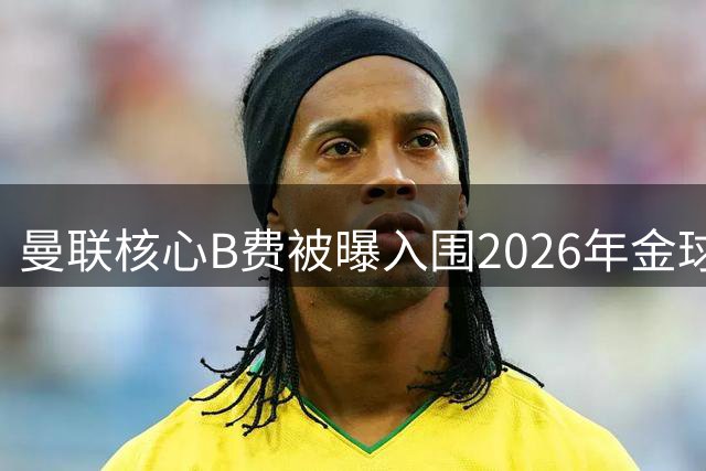 曼联核心B费被曝入围2026年金球奖候选