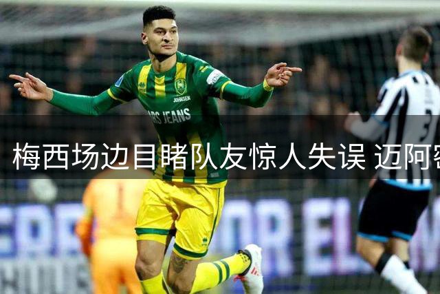 梅西场边目睹队友惊人失误 迈阿密遭乌龙球扳平引球迷哗然