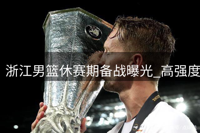 浙江男篮休赛期备战曝光 高强度训练视频引球迷热议