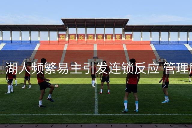 湖人频繁易主引发连锁反应 管理层与核心球员面临考验