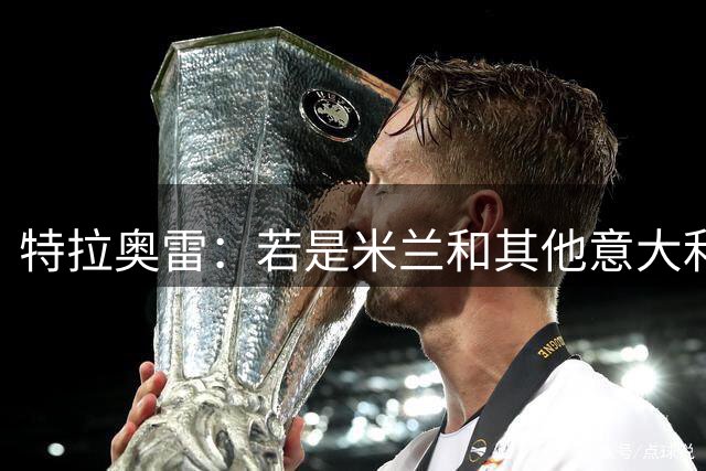 特拉奥雷：若是米兰和其他意大利球队让我选择，我永远选米兰