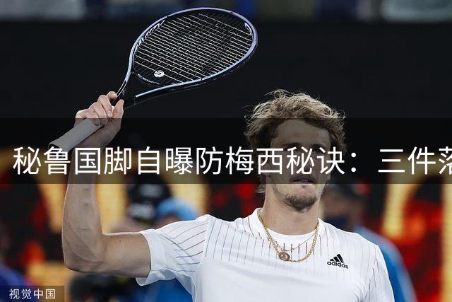 秘鲁国脚自曝防梅西秘诀：三件落场球衣价值连城 场上却束手无策
