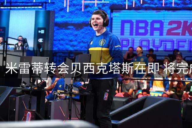 米雷蒂转会贝西克塔斯在即 将完成体检手续