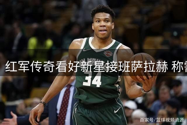 红军传奇看好新星接班萨拉赫 称需适应位置转型