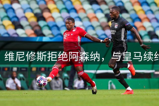 维尼修斯拒绝阿森纳，与皇马续约六年周薪超36万英镑
