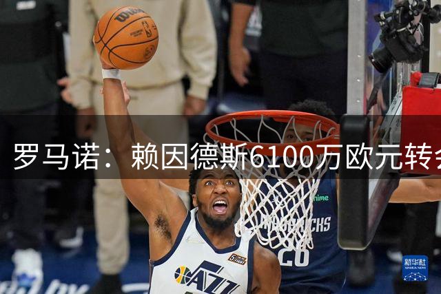 罗马诺：赖因德斯6100万欧元转会库迪西亚