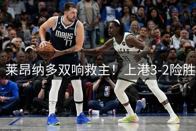 莱昂纳多双响救主！上港3-2险胜铜梁龙终结连败 穆斯卡特帅位转危为安