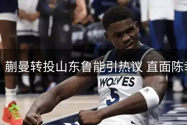 蒯曼转投山东鲁能引热议 直面陈幸同竞争显野心