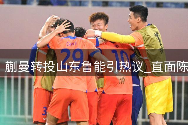 蒯曼转投山东鲁能引热议 直面陈幸同竞争显野心