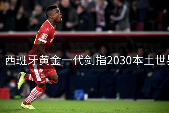 西班牙黄金一代剑指2030本土世界杯 巴萨双子星领衔卫冕军团