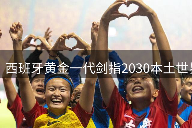 西班牙黄金一代剑指2030本土世界杯 巴萨双子星领衔卫冕军团