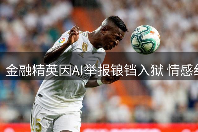 金融精英因AI举报锒铛入狱 情感纠纷引爆科技伦理争议