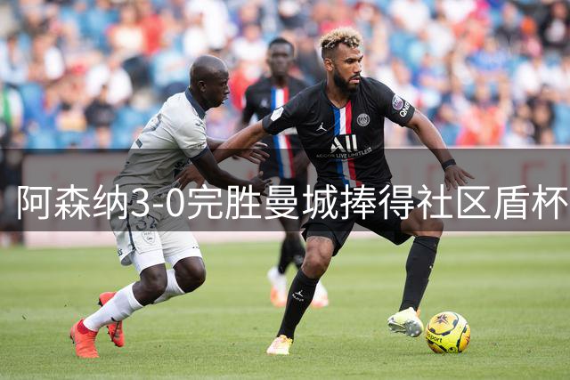 阿森纳3-0完胜曼城捧得社区盾杯