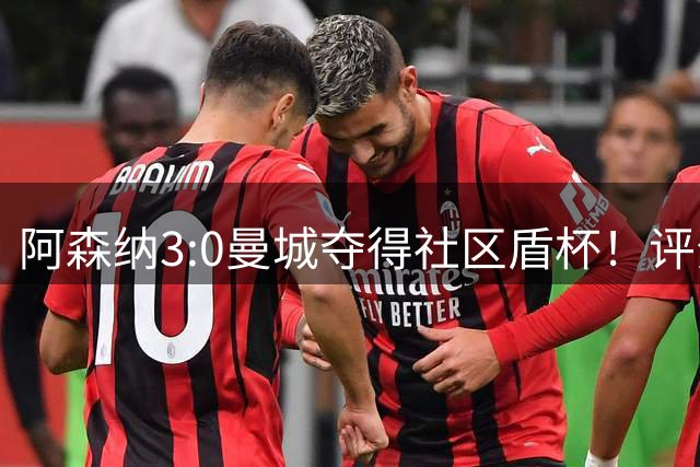 阿森纳3:0曼城夺得社区盾杯！评分：枪手8号全场最佳 哈兰德6.5分
