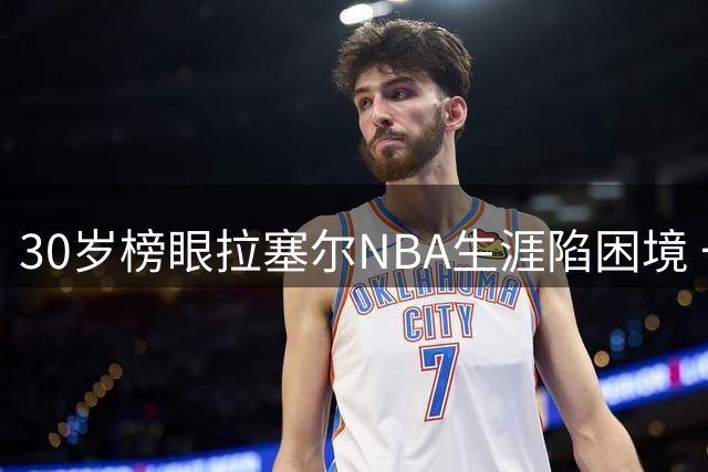 30岁榜眼拉塞尔NBA生涯陷困境 一年辗转四队遭三度抛弃