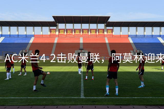 AC米兰4-2击败曼联，阿莫林迎来执教首胜