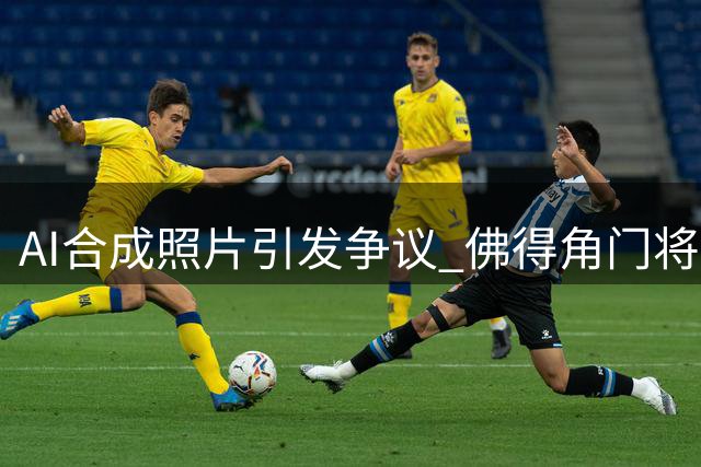 AI合成照片引发争议 佛得角门将沃齐尼亚签约风波真相调查