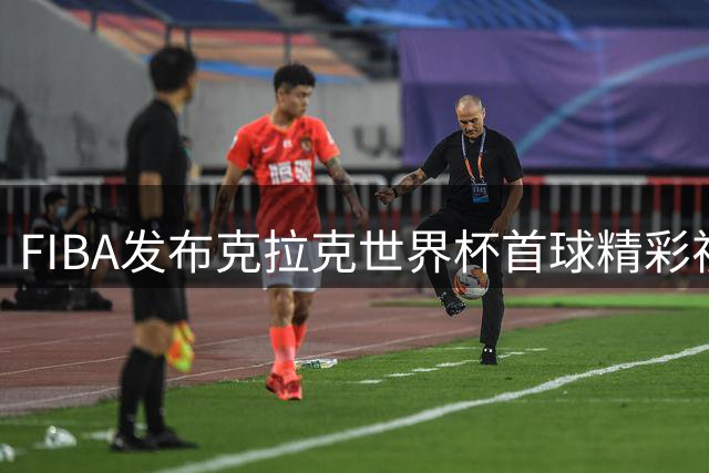 FIBA发布克拉克世界杯首球精彩视频