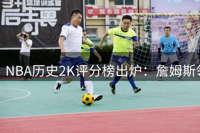 NBA历史2K评分榜出炉：詹姆斯领跑 科比邓肯分列二三